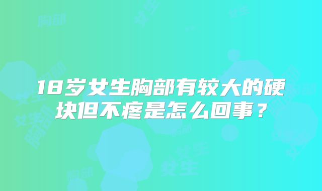 18岁女生胸部有较大的硬块但不疼是怎么回事?