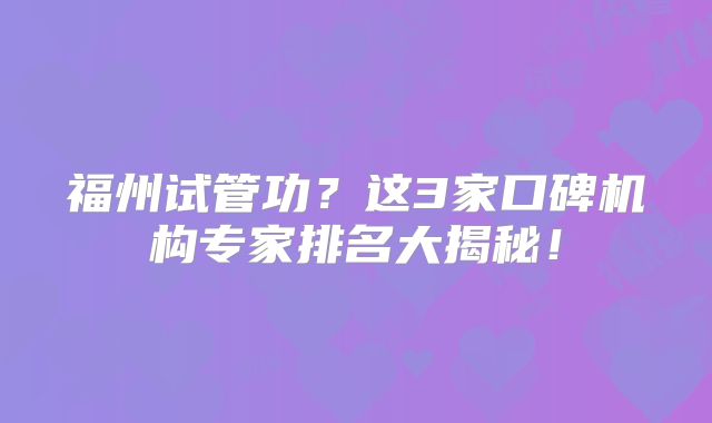 福州试管功？这3家口碑机构专家排名大揭秘！