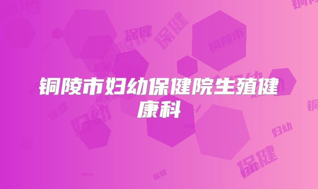铜陵市妇幼保健院生殖健康科
