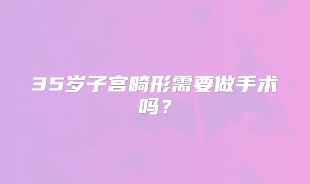 35岁子宫畸形需要做手术吗？