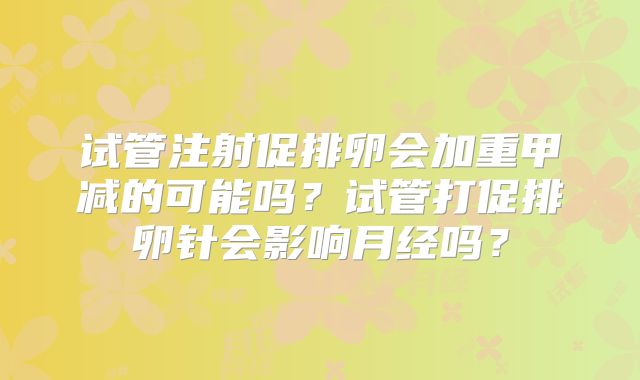试管注射促排卵会加重甲减的可能吗？试管打促排卵针会影响月经吗？