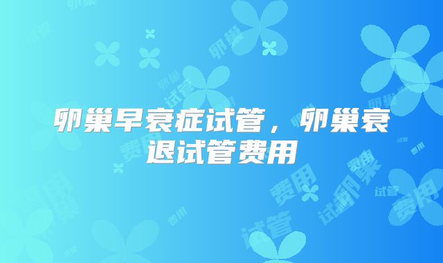 卵巢早衰症试管，卵巢衰退试管费用