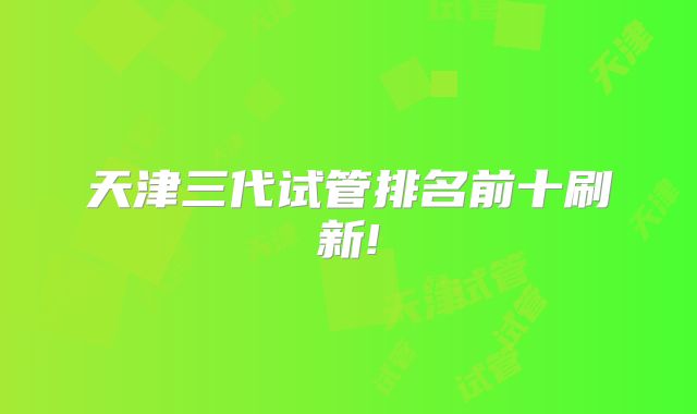 天津三代试管排名前十刷新!