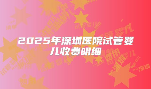 2025年深圳医院试管婴儿收费明细