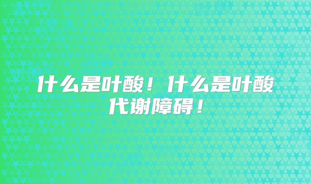 什么是叶酸!什么是叶酸代谢障碍!
