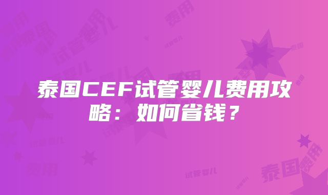 泰国CEF试管婴儿费用攻略：如何省钱？
