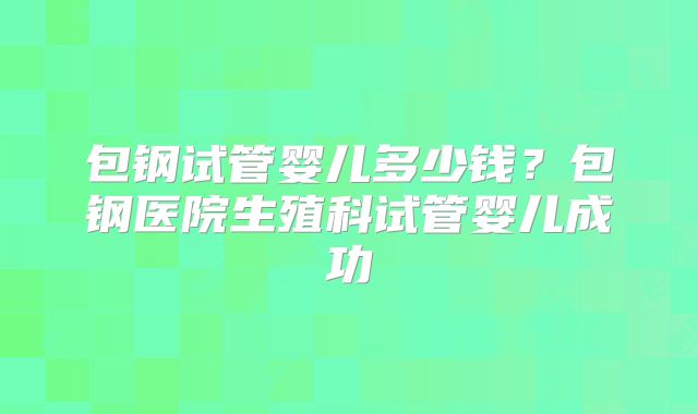 包钢试管婴儿多少钱?包钢医院生殖科试管婴儿成功