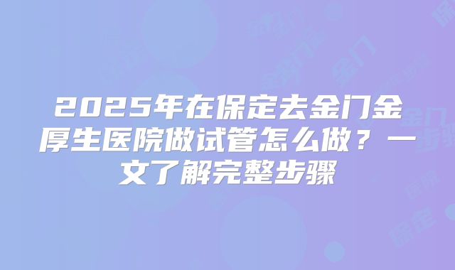 2025年在保定去金门金厚生医院做试管怎么做?一文了解完整步骤