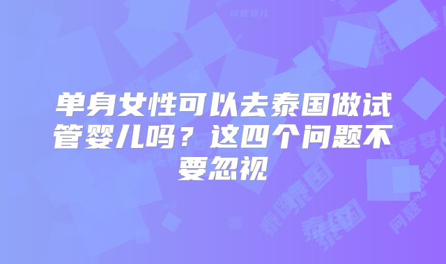 单身女性可以去泰国做试管婴儿吗？这四个问题不要忽视