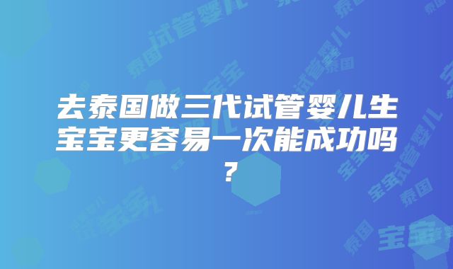 去泰国做三代试管婴儿生宝宝更容易一次能成功吗？