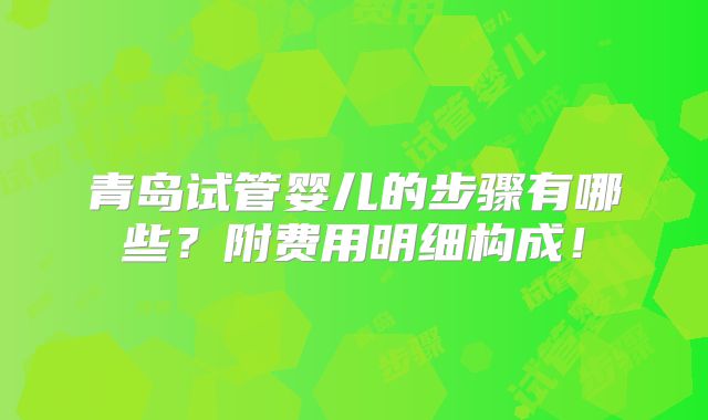 青岛试管婴儿的步骤有哪些？附费用明细构成！