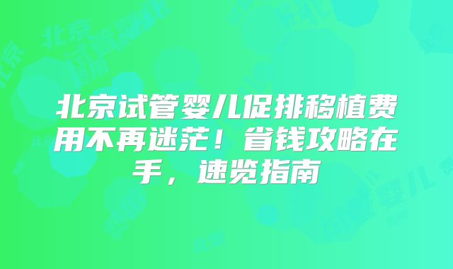 北京试管婴儿促排移植费用不再迷茫！省钱攻略在手，速览指南