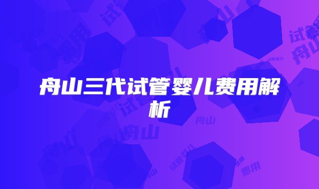 舟山三代试管婴儿费用解析