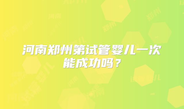 河南郑州第试管婴儿一次能成功吗?