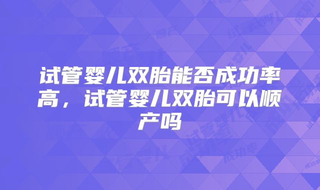 试管婴儿双胎能否成功率高，试管婴儿双胎可以顺产吗