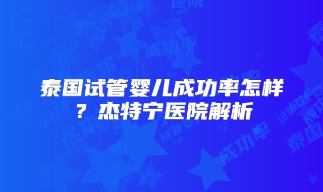 泰国试管婴儿成功率怎样？杰特宁医院解析