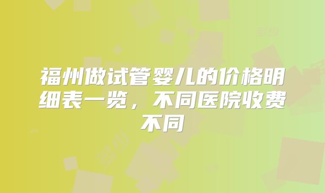 福州做试管婴儿的价格明细表一览，不同医院收费不同