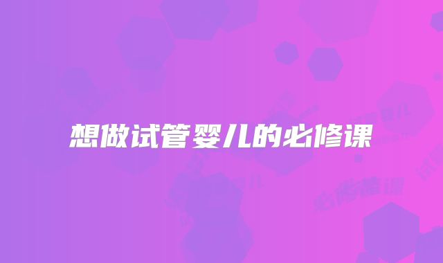 想做试管婴儿的必修课