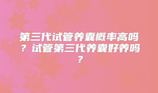 第三代试管养囊概率高吗?试管第三代养囊好养吗?