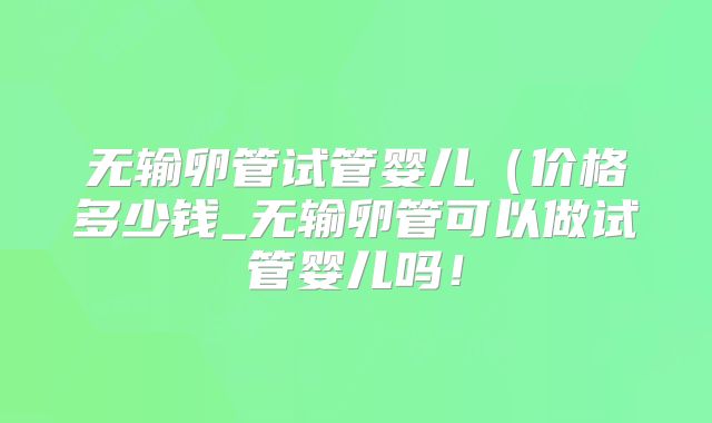 无输卵管试管婴儿（价格多少钱_无输卵管可以做试管婴儿吗！
