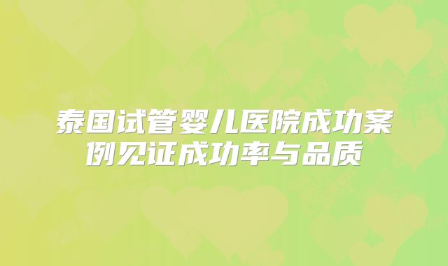 泰国试管婴儿医院成功案例见证成功率与品质