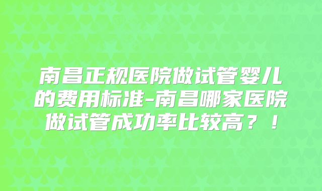 南昌正规医院做试管婴儿的费用标准-南昌哪家医院做试管成功率比较高？！