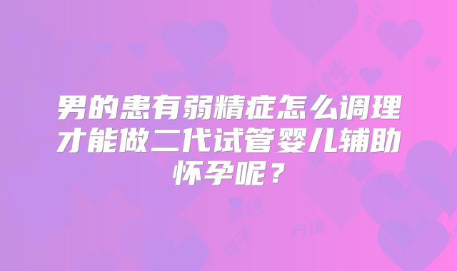 男的患有弱精症怎么调理才能做二代试管婴儿辅助怀孕呢？