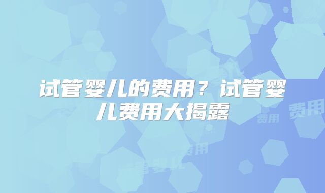 试管婴儿的费用？试管婴儿费用大揭露