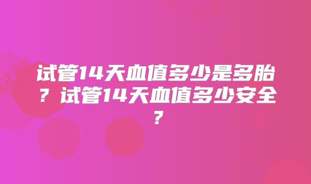 试管14天血值多少是多胎？试管14天血值多少安全？