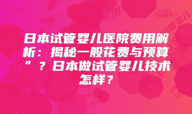 日本试管婴儿医院费用解析：揭秘一般花费与预算”？日本做试管婴儿技术怎样？
