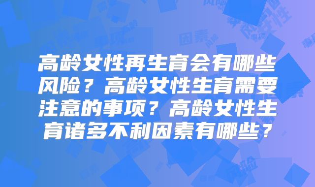 高龄女性再生育会有哪些风险？高龄女性生育需要注意的事项？高龄女性生育诸多不利因素有哪些？