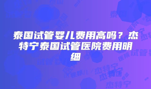 泰国试管婴儿费用高吗？杰特宁泰国试管医院费用明细