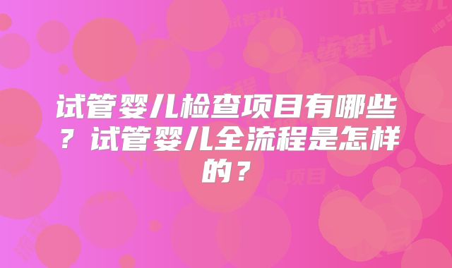 试管婴儿检查项目有哪些？试管婴儿全流程是怎样的？