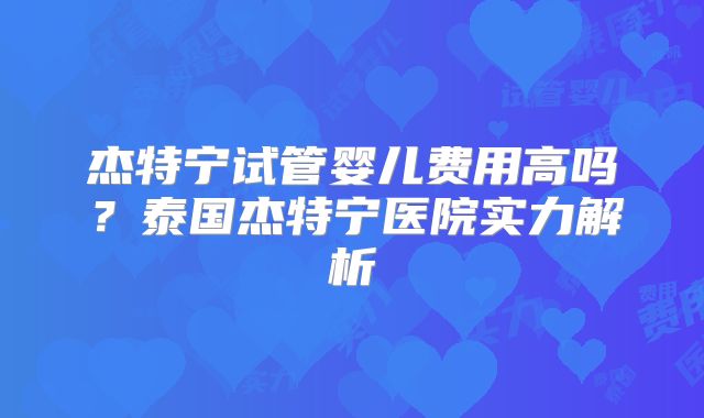 杰特宁试管婴儿费用高吗？泰国杰特宁医院实力解析