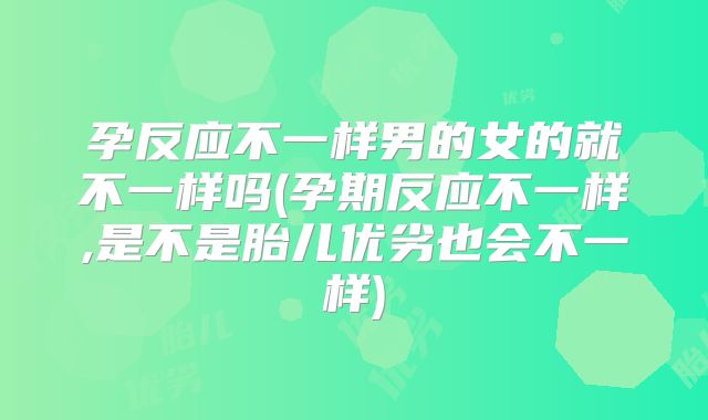 孕反应不一样男的女的就不一样吗(孕期反应不一样,是不是胎儿优劣也会不一样)