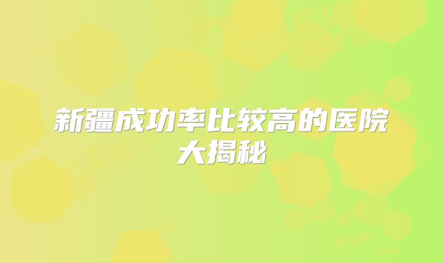 新疆成功率比较高的医院大揭秘