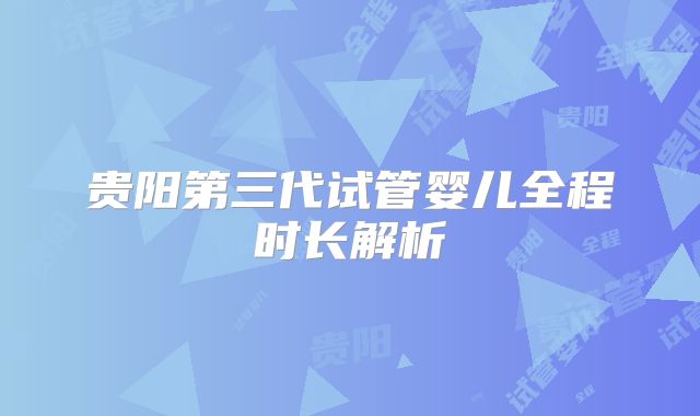 贵阳第三代试管婴儿全程时长解析
