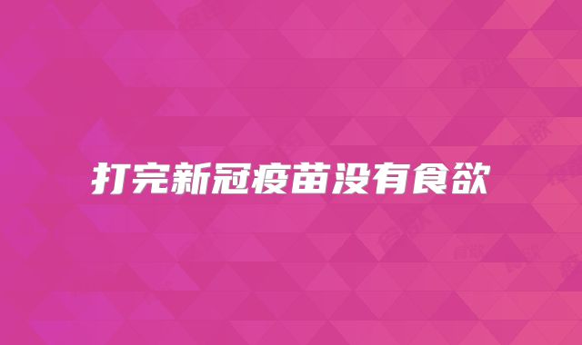 打完新冠疫苗没有食欲