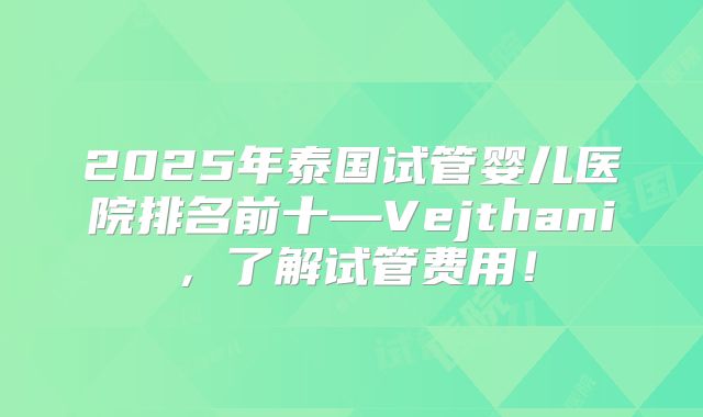 2025年泰国试管婴儿医院排名前十—Vejthani,了解试管费用!