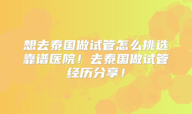 想去泰国做试管怎么挑选靠谱医院！去泰国做试管经历分享！