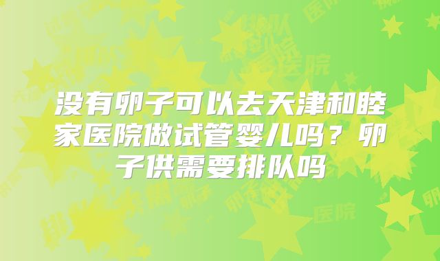 没有卵子可以去天津和睦家医院做试管婴儿吗?卵子供需要排队吗