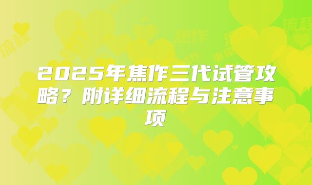 2025年焦作三代试管攻略?附详细流程与注意事项