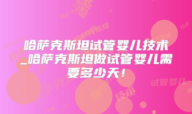 哈萨克斯坦试管婴儿技术_哈萨克斯坦做试管婴儿需要多少天！