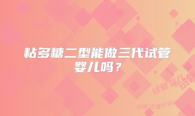 粘多糖二型能做三代试管婴儿吗?