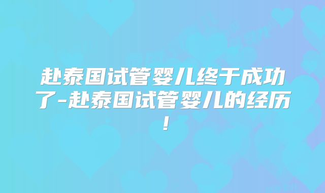 赴泰国试管婴儿终于成功了-赴泰国试管婴儿的经历！