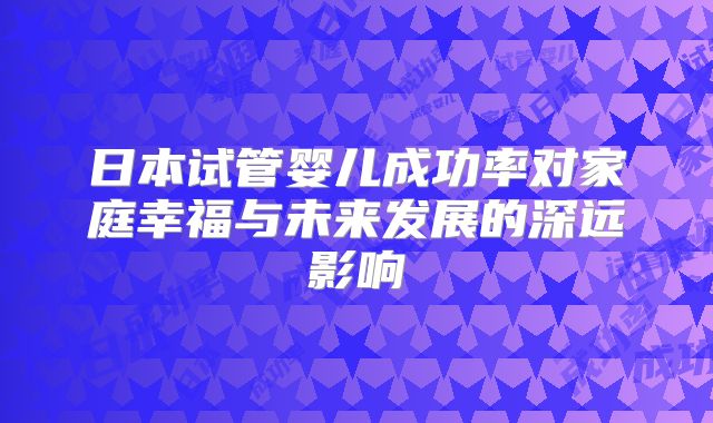 日本试管婴儿成功率对家庭幸福与未来发展的深远影响
