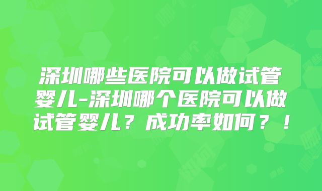 深圳哪些医院可以做试管婴儿-深圳哪个医院可以做试管婴儿？成功率如何？！