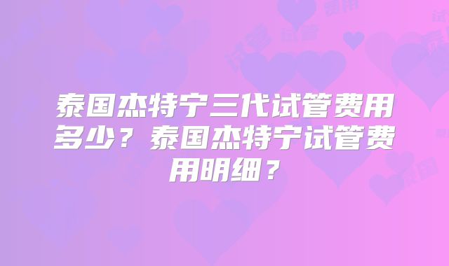 泰国杰特宁三代试管费用多少？泰国杰特宁试管费用明细？