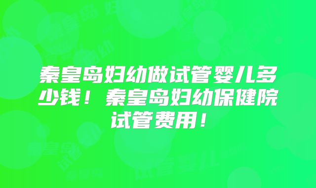 秦皇岛妇幼做试管婴儿多少钱!秦皇岛妇幼保健院试管费用!
