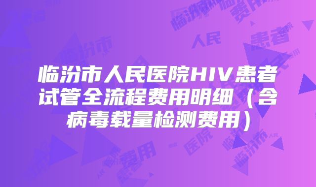 临汾市人民医院HIV患者试管全流程费用明细(含病毒载量检测费用)